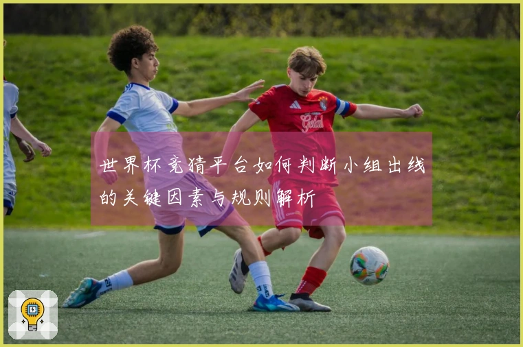 世界杯竞猜平台如何判断小组出线的关键因素与规则解析